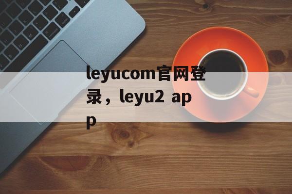 leyucom官网登录，leyu2 app