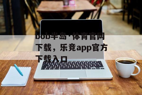 bob半岛·体育官网下载，乐竞app官方下载入口