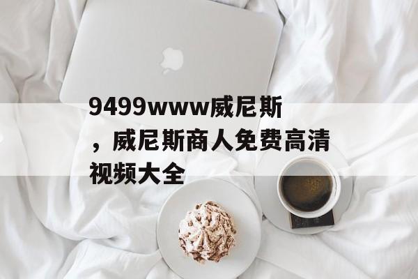 9499www威尼斯，威尼斯商人免费高清视频大全